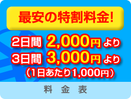 最安の特割料金！ 2日間2,000円より 3日間3,000円より （1日あたり1,000円）｜料金表